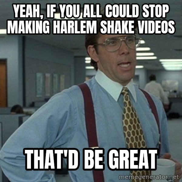 Office Space That Would Be Great meme: Yeah, if you all could stop making Harlem Shake videos / that'd be great