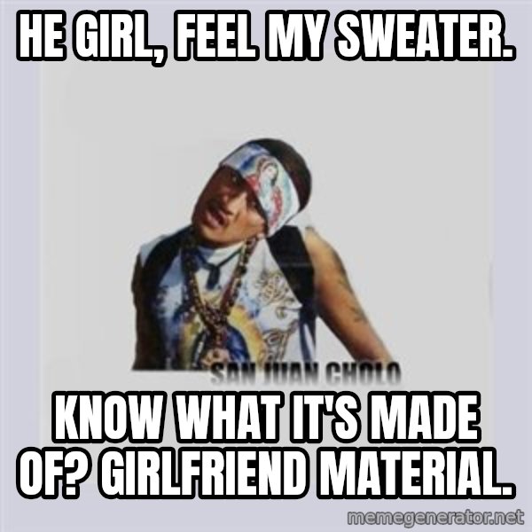 san juan cholo meme: HE GIRL, FEEL MY SWEATER. / KNOW WHAT IT'S MADE OF? GIRLFRIEND MATERIAL.