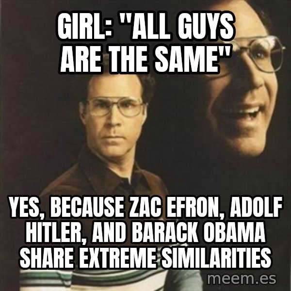 will ferrell meme: Girl: "all guys are the same" / yes, because zac efron, adolf hitler, and barack obama share extreme similarities