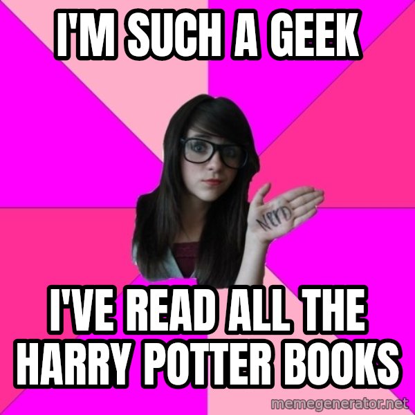 Idiot Nerd Girl meme: i'm such a geek / i've read all the harry potter books