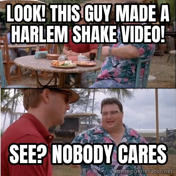 See? Nobody Cares meme: Look! this guy made a harlem shake video! / See? Nobody cares