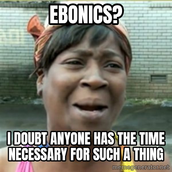 Ain't Nobody got time fo that meme: ebonics? / I doubt anyone has the time necessary for such a thing