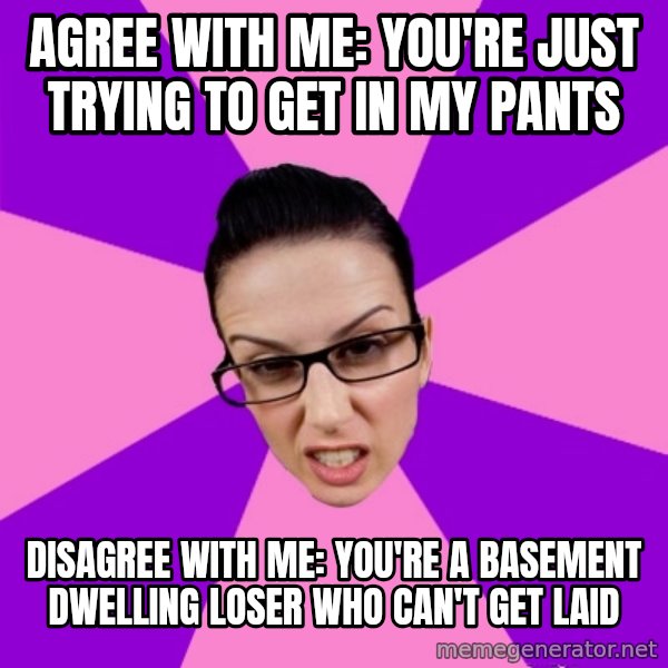 Privilege Denying Feminist meme: AGREE WITH ME: YOU're just trying to get in my pants / disagree with me: you're a basement dwelling loser who can't get laid