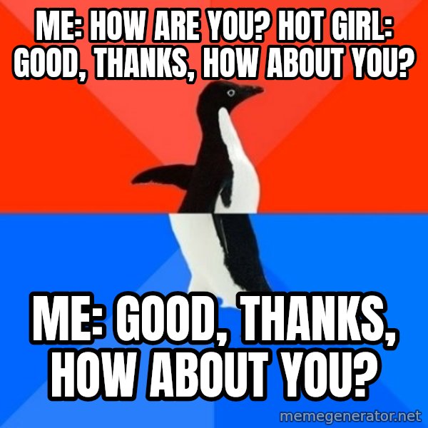 Socially Awesome Awkward Penguin meme: Me: How are you?   Hot Girl: Good, thanks, how about you? / Me: good, thanks, how about you?