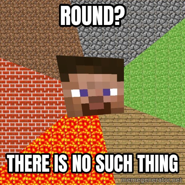 Minecraft Guy meme: round? / there is no such thing