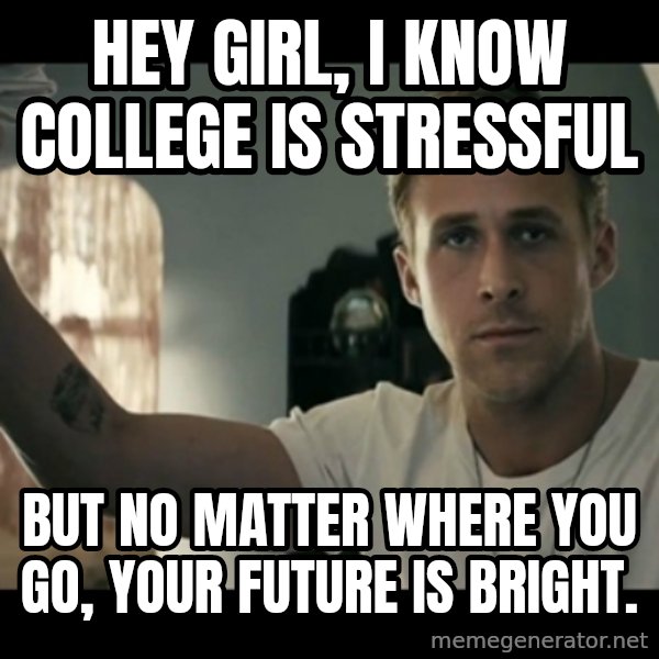 ryan gosling hey girl meme: hey girl, I know college is stressful / but no matter where you go, your future is bright.