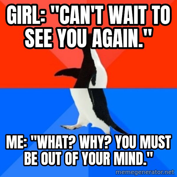 Socially Awesome Awkward Penguin meme: Girl: "Can't wait to see you again." / me: "What? why? you must be out of your mind."