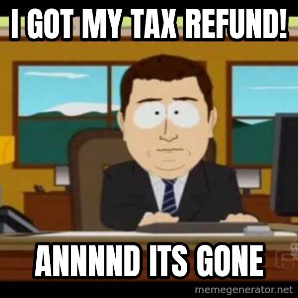 south park aand it's gone meme: I got my tax refund! / annnnd its gone