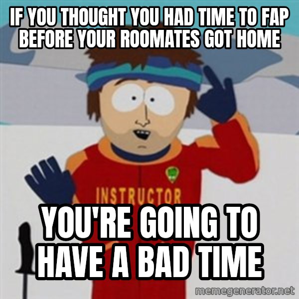 SouthPark Bad Time meme meme: If you thought you had time to fap before your roomates got home / you're going to have a bad time