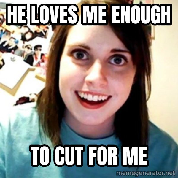 Overly Obsessed Girlfriend meme: HE LOVES ME ENOUGH / TO CUT FOR ME