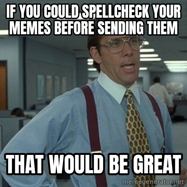 Office Space That Would Be Great meme: If you could spellcheck your memes before sending them / That would be great