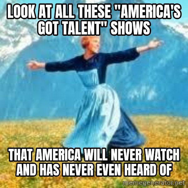 Look at all these meme: LOOK AT ALL THESE "AMERICA'S GOT TALENT" SHOWS / THAT AMERICA WILL NEVER WATCH AND HAS NEVER EVEN HEARD OF