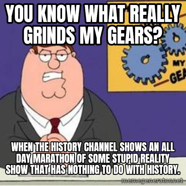 Grinds My Gears Peter Griffin meme: You know what really grinds my gears? / When the History Channel shows an all day marathon of some stupid reality show that has nothing to do with History.