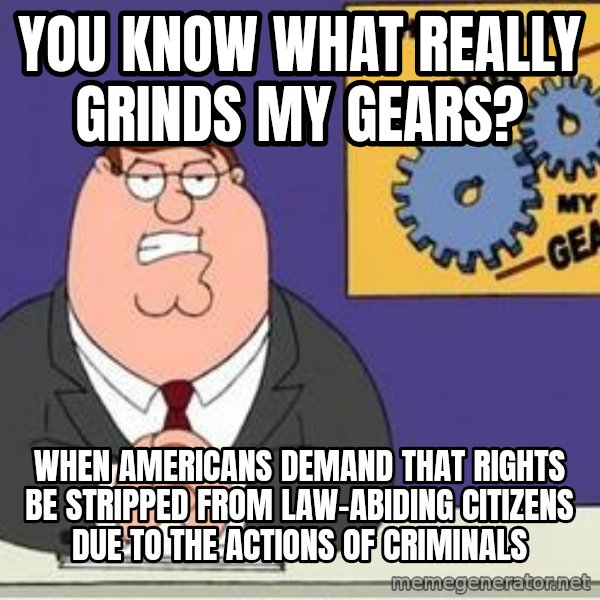 Grinds My Gears Peter Griffin meme: You know what really grinds my gears? / When Americans demand that rights be stripped from law-abiding citizens due to the actions of criminals