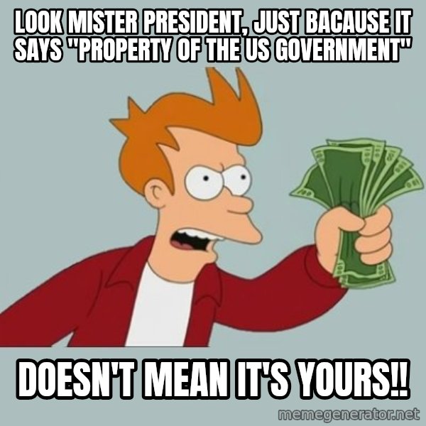 Shut Up And Take My Money Fry meme: look mister president, just bacause it says "property of the US government" / doesn't mean it's yours!!