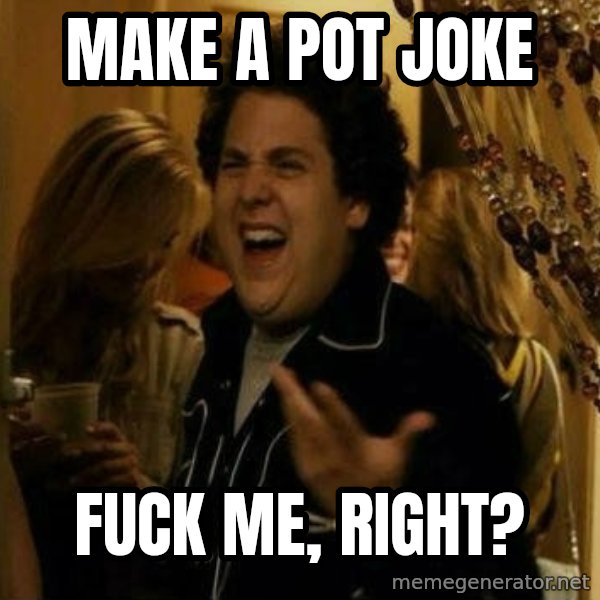 Fuck me right meme: MAKE A POT JOKE / Fuck me, right?