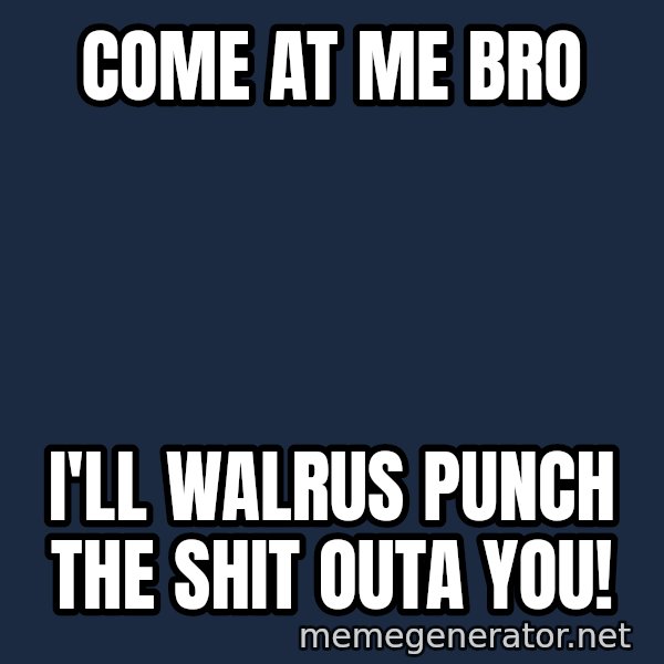 Walrus meme: Come at me bro / I'll walrus punch the shit outa you!