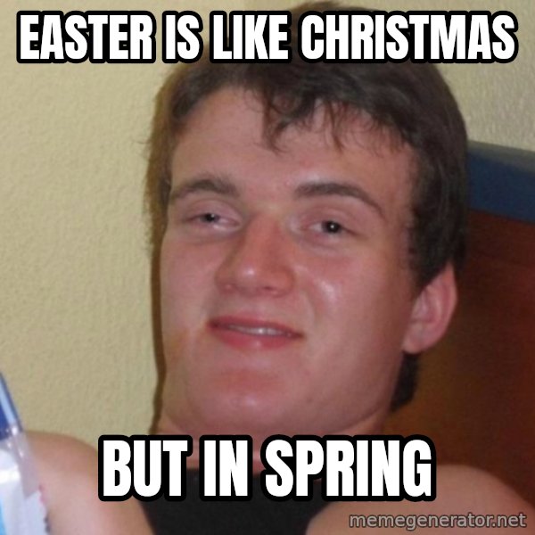 high/drunk guy meme: EAster is like christmas / but in spring