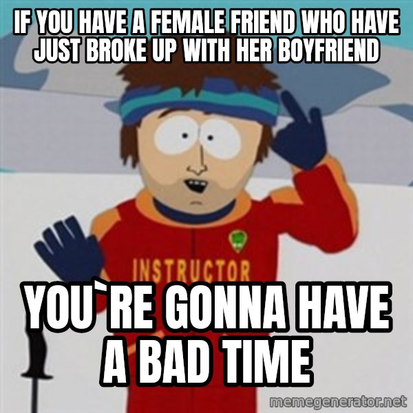 SouthPark Bad Time meme meme: IF YOU HAVE A FEMALE FRIEND WHO HAVE JUST BROKE UP WITH HER BOYFRIEND / YOU`RE GONNA HAVE A BAD TIME