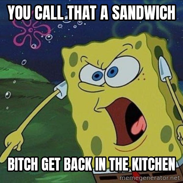Spongebob Rage meme: you call that a Sandwich / bitch get back in the kitchen