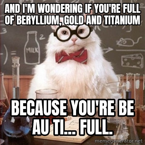 Science Cat meme: AND I'M WONDERING IF YOU'RE FULL OF BERYLLIUM, GOLD AND TITANIUM / BECAUSE YOU'RE BE AU TI... FULL.