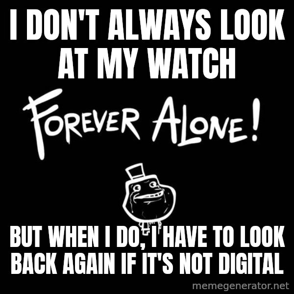 The Most Interesting Man In The World meme: i don't always look at my watch / but when I do, I have to look back again if it's not digital