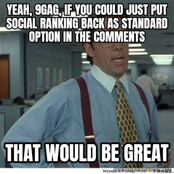 That would be great meme: yeah, 9gag, if you could just put social ranking back as standard option in the comments / that would be great