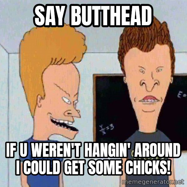 Beavis and butthead meme: say butthead / if u weren't hangin' around i could get some chicks!