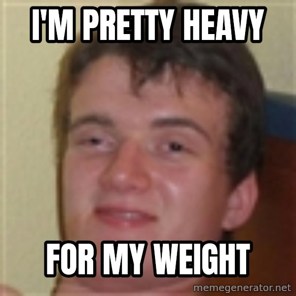 10guy meme: I'm pretty heavy / for my weight