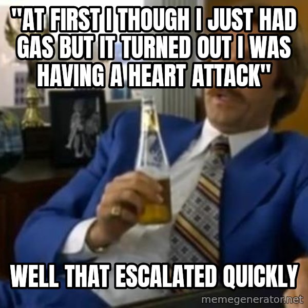 That escalated quickly-Ron Burgundy meme: "at first i though i just had gas but it turned out i was having a heart attack" / well that escalated quickly