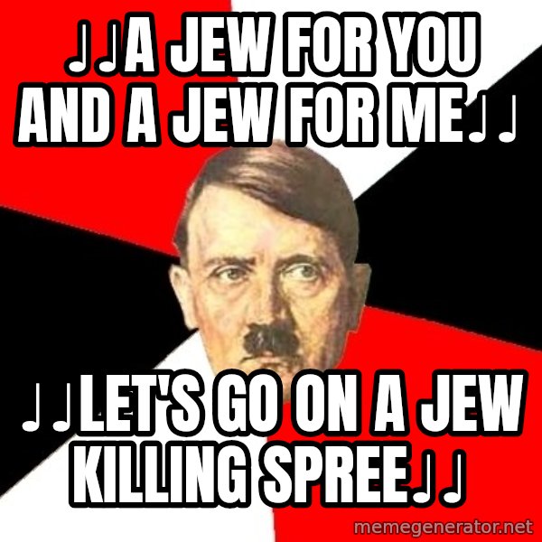 Advice Hitler meme: ♩♩A Jew for you and a jew for me♩♩ / ♩♩Let's go on a jew killing spree♩♩