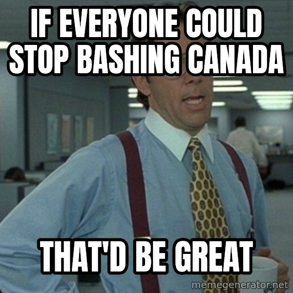 Yeah that'd be great... meme: iF EVERYONE COULD STOP BASHING CANADA / THAT'D  BE GREAT