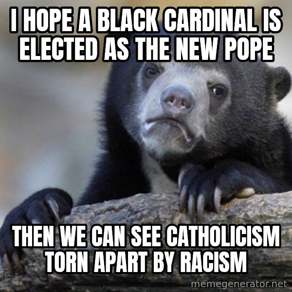 Confession Bear meme: I hope a black cardinal is elected As The new pope / Then we can see Catholicism torn apart by racism