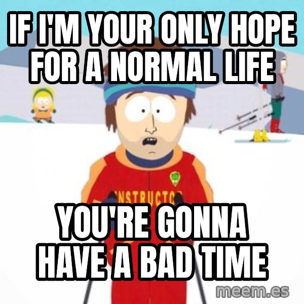 South Park Ski Teacher meme: if i'm your only hope for a normal life / you're gonna have a bad time