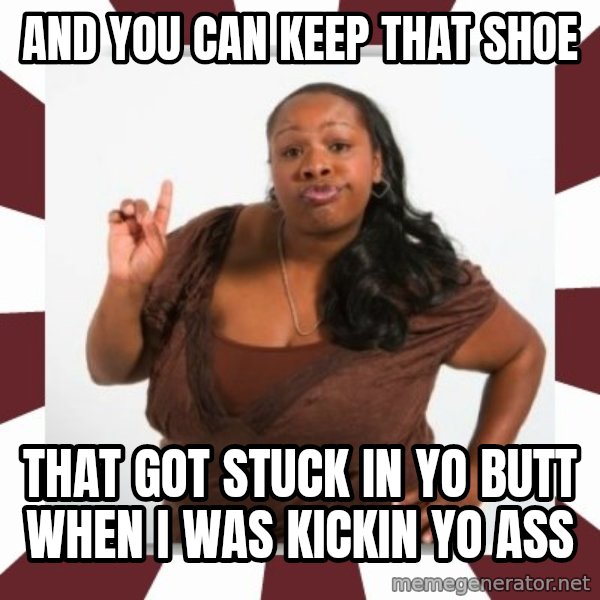 Sassy Black Woman meme: and you can keep that shoe / that got stuck in yo butt when i was kickin yo ass