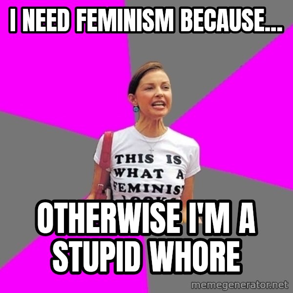 Feminist Cunt meme: I need feminism because... / otherwise I'm a stupid whore