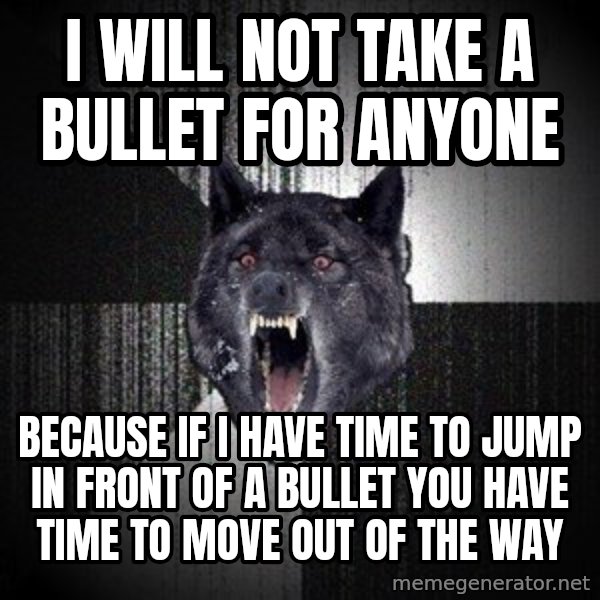 Insanity Wolf meme: I WILL NOT TAKE A BULLET FOR ANYONE / BECAUSE IF I HAVE TIME TO JUMP IN FRONT OF A BULLET YOU HAVE TIME TO MOVE OUT OF THE WAY