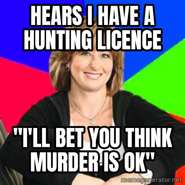Sheltering Suburban Mom meme: Hears I have a hunting licence / "i'll bet you think murder is ok"