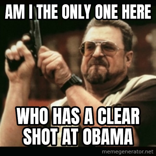 am i the only one around here meme: AM I THE ONLY ONE HERE / WHO HAS A CLEAR SHOT AT OBAMA