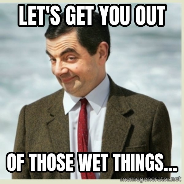 MR bean meme: let's get you out / of those wet things...