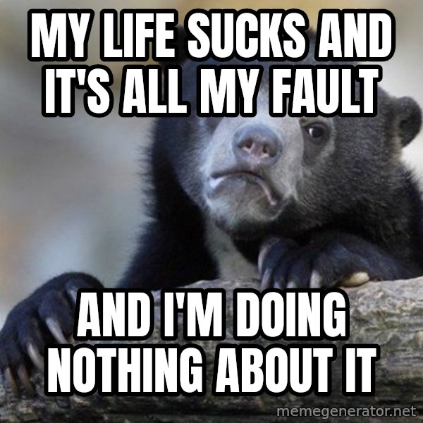 Confession Bear meme: My life sucks and it's all my fault / and i'm doing nothing about it