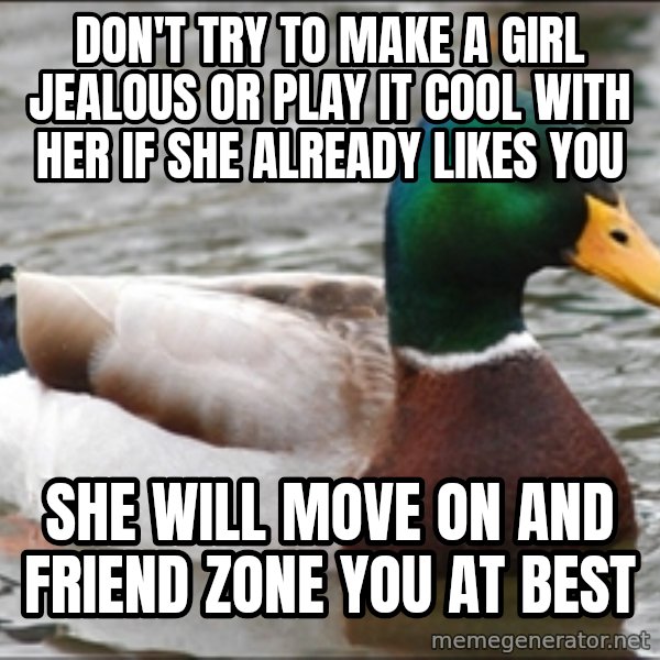 Actual Advice Mallard 1 meme: Don't try to make a girl jealous or play it cool with her if she already likes you / she will move on and friend zone you at best