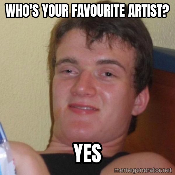 high/drunk guy meme: WHO'S YOUR FAVOURITE ARTIST? / YES