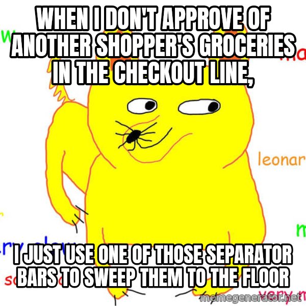 Grumpy Cat  meme: When I don't approve of another shopper's groceries in the checkout line, / I JUST USE ONE OF THOSE SEPARATOR BARS TO SWEEP THEM TO THE FLOOR