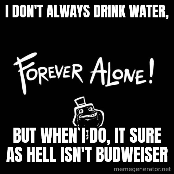 The Most Interesting Man In The World meme: i don't always drink water, / but when i do, it sure as hell isn't budweiser