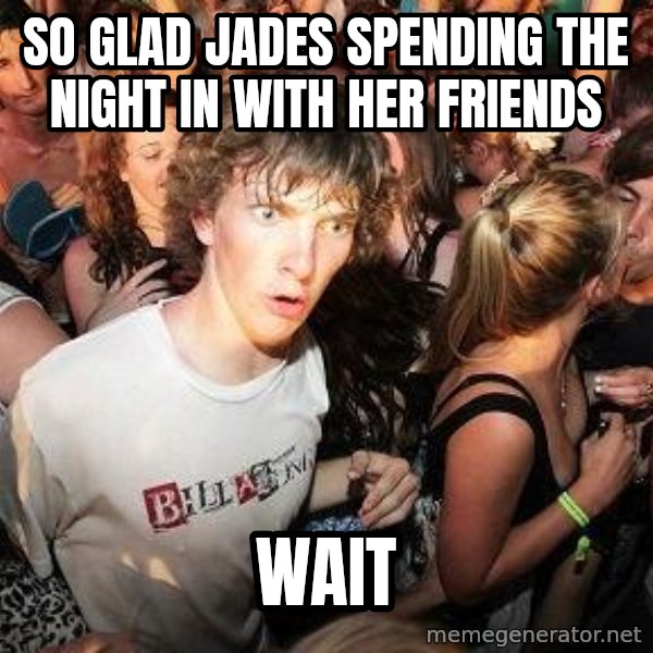 Sudden Realization Ralph meme: SO GLAD JADES SPENDING THE NIGHT IN WITH HER FRIENDS / WAIT