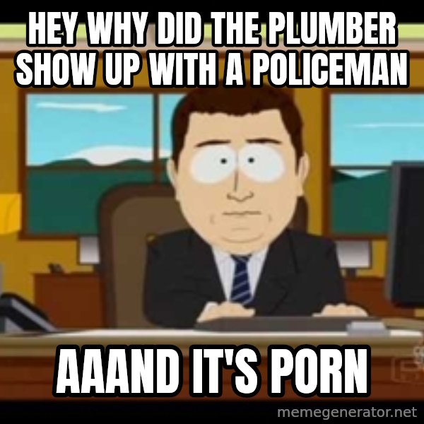 Aand Its Gone meme: hey why did the plumber show up with a policeman / aaand it's porn