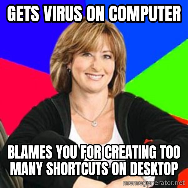Sheltering Suburban Mom meme: gets virus on computer / blames you for creating too many shortcuts on desktop