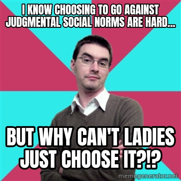 Privilege Denying Dude meme: i know choosing to go against JUDGMENTAL social norms are hard... / but why can't ladies just choose it?!?
