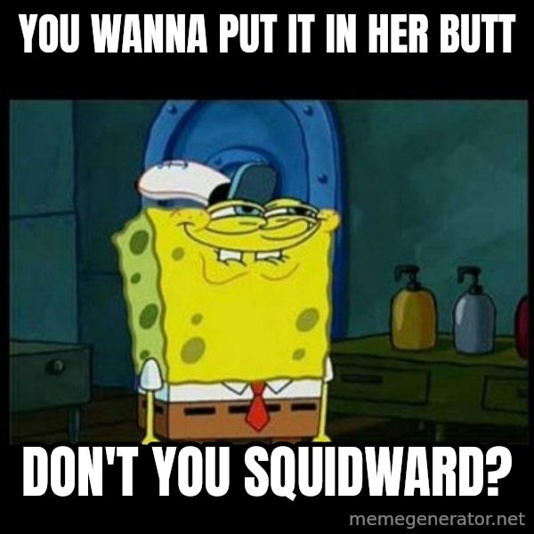 Don't you, Squidward? meme: YOU WANNA PUT IT IN HER BUTT / dON'T YOU SQUIDWARD?